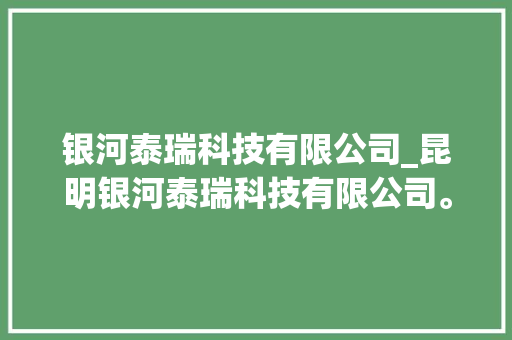 银河泰瑞科技有限公司_昆明银河泰瑞科技有限公司。