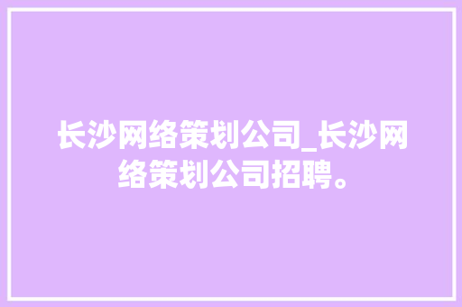长沙网络策划公司_长沙网络策划公司招聘。 长沙网络策划公司_长沙网络策划公司招聘。 网站建设公司