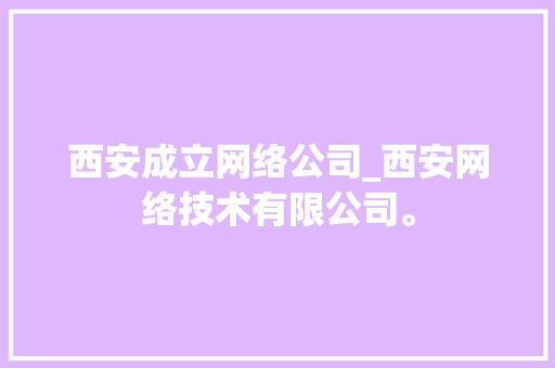 西安成立网络公司_西安网络技术有限公司。 西安成立网络公司_西安网络技术有限公司。 网站建设公司