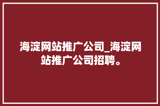 海淀网站推广公司_海淀网站推广公司招聘。