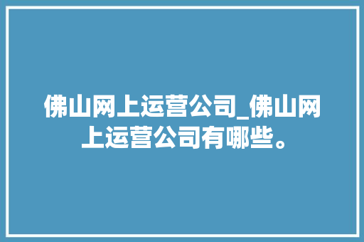 佛山网上运营公司_佛山网上运营公司有哪些。 佛山网上运营公司_佛山网上运营公司有哪些。 网站建设公司