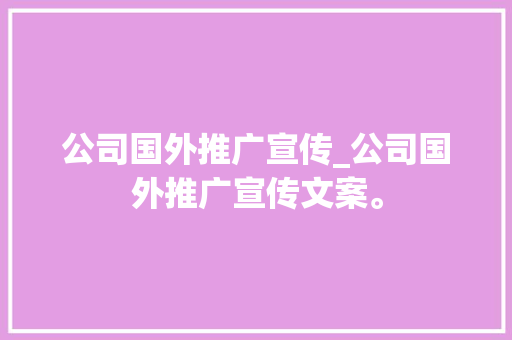 公司国外推广宣传_公司国外推广宣传文案。 公司国外推广宣传_公司国外推广宣传文案。 网站建设公司