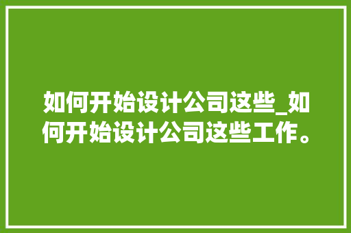 如何开始设计公司这些_如何开始设计公司这些工作。 如何开始设计公司这些_如何开始设计公司这些工作。 网站建设公司