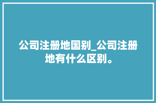 公司注册地国别_公司注册地有什么区别。 公司注册地国别_公司注册地有什么区别。 网站建设公司