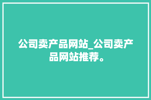 公司卖产品网站_公司卖产品网站推荐。 公司卖产品网站_公司卖产品网站推荐。 网站建设公司