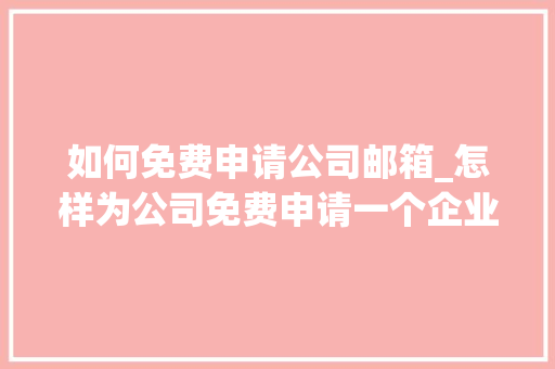 如何免费申请公司邮箱_怎样为公司免费申请一个企业邮箱。 网站建设公司 如何免费申请公司邮箱_怎样为公司免费申请一个企业邮箱。 如何免费申请公司邮箱_怎样为公司免费申请一个企业邮箱。 网站建设公司