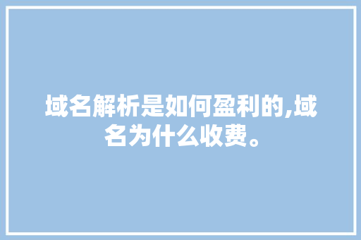 域名解析是如何盈利的,域名为什么收费。 域名解析是如何盈利的,域名为什么收费。 百度SEO