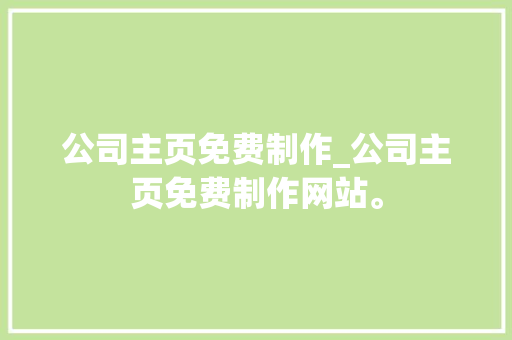 公司主页免费制作_公司主页免费制作网站。