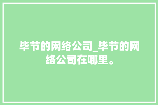 毕节的网络公司_毕节的网络公司在哪里。