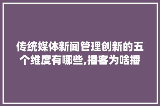传统媒体新闻管理创新的五个维度有哪些,播客为啥播不了。