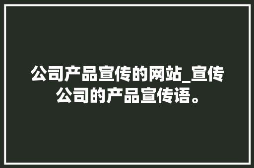 公司产品宣传的网站_宣传公司的产品宣传语。