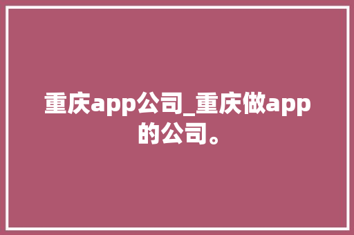 重庆app公司_重庆做app的公司。 网站建设公司 重庆app公司_重庆做app的公司。 重庆app公司_重庆做app的公司。 网站建设公司
