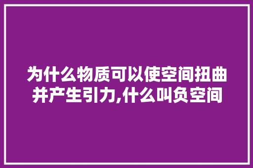 为什么物质可以使空间扭曲并产生引力,什么叫负空间。