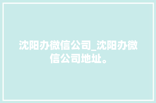 沈阳办微信公司_沈阳办微信公司地址。 沈阳办微信公司_沈阳办微信公司地址。 网站建设公司