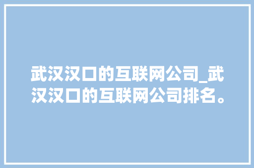 武汉汉口的互联网公司_武汉汉口的互联网公司排名。 武汉汉口的互联网公司_武汉汉口的互联网公司排名。 网站建设公司