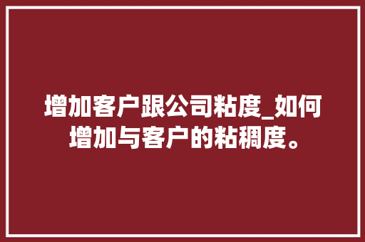 增加客户跟公司粘度_如何增加与客户的粘稠度。 增加客户跟公司粘度_如何增加与客户的粘稠度。 网站建设公司