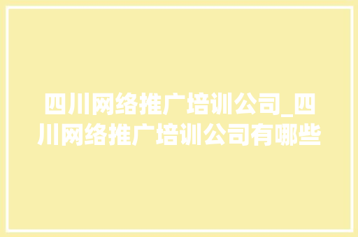 四川网络推广培训公司_四川网络推广培训公司有哪些。 四川网络推广培训公司_四川网络推广培训公司有哪些。 网站建设公司