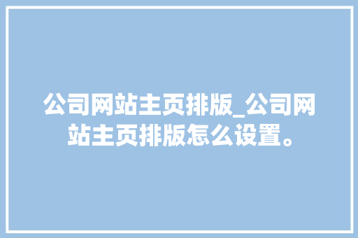 公司网站主页排版_公司网站主页排版怎么设置。 公司网站主页排版_公司网站主页排版怎么设置。 网站建设公司