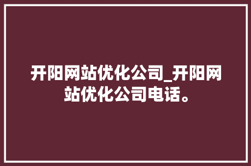 开阳网站优化公司_开阳网站优化公司电话。 开阳网站优化公司_开阳网站优化公司电话。 网站建设公司