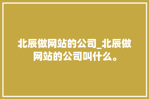 北辰做网站的公司_北辰做网站的公司叫什么。 北辰做网站的公司_北辰做网站的公司叫什么。 网站建设公司