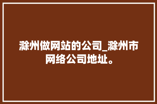 滁州做网站的公司_滁州市网络公司地址。