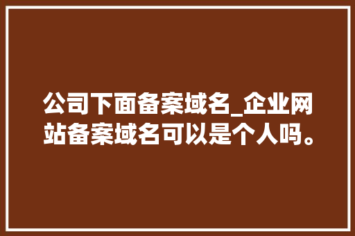 公司下面备案域名_企业网站备案域名可以是个人吗。 公司下面备案域名_企业网站备案域名可以是个人吗。 网站建设公司