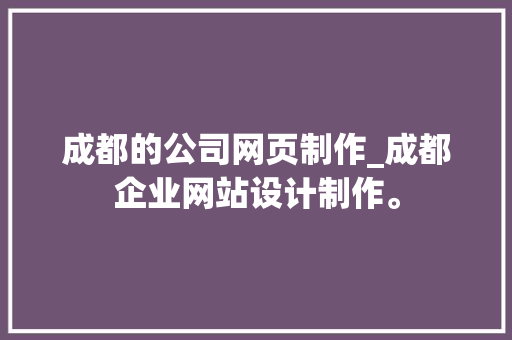成都的公司网页制作_成都企业网站设计制作。 成都的公司网页制作_成都企业网站设计制作。 网站建设公司