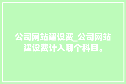 公司网站建设费_公司网站建设费计入哪个科目。 公司网站建设费_公司网站建设费计入哪个科目。 网站建设公司