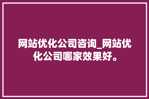网站优化公司咨询_网站优化公司哪家效果好。 网站优化公司咨询_网站优化公司哪家效果好。 网站建设公司
