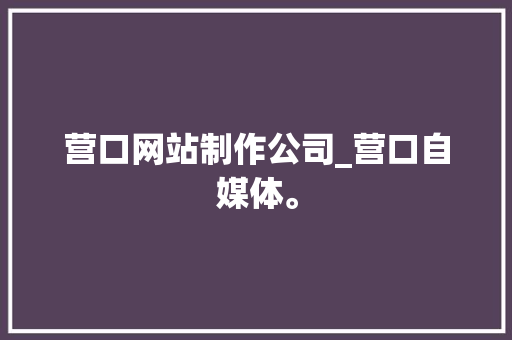 营口网站制作公司_营口自媒体。