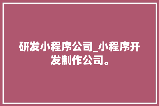 研发小程序公司_小程序开发制作公司。 研发小程序公司_小程序开发制作公司。 网站建设公司