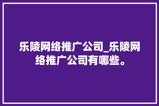 乐陵网络推广公司_乐陵网络推广公司有哪些。 乐陵网络推广公司_乐陵网络推广公司有哪些。 网站建设公司
