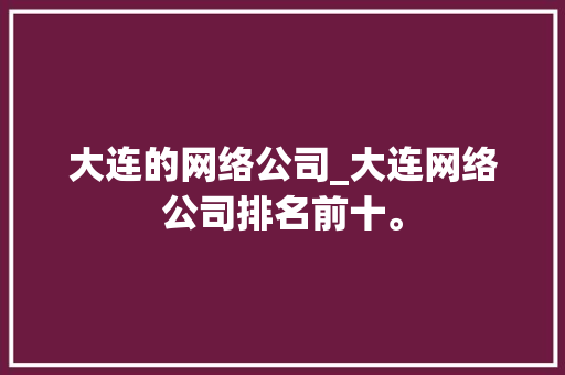 大连的网络公司_大连网络公司排名前十。 大连的网络公司_大连网络公司排名前十。 网站建设公司