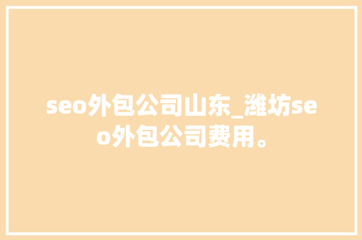 seo外包公司山东_潍坊seo外包公司费用。 seo外包公司山东_潍坊seo外包公司费用。 网站建设公司