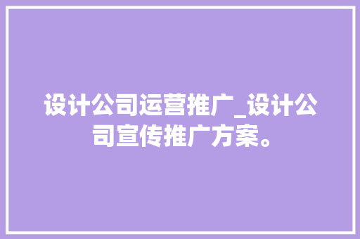 设计公司运营推广_设计公司宣传推广方案。 设计公司运营推广_设计公司宣传推广方案。 网站建设公司