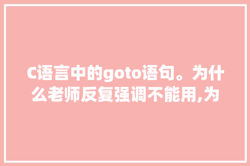 C语言中的goto语句。为什么老师反复强调不能用,为什么有的go后面加to有的不加。 C语言中的goto语句。为什么老师反复强调不能用,为什么有的go后面加to有的不加。 百度SEO