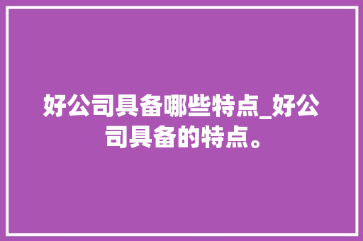 好公司具备哪些特点_好公司具备的特点。