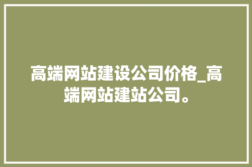 高端网站建设公司价格_高端网站建站公司。 高端网站建设公司价格_高端网站建站公司。 网站建设公司