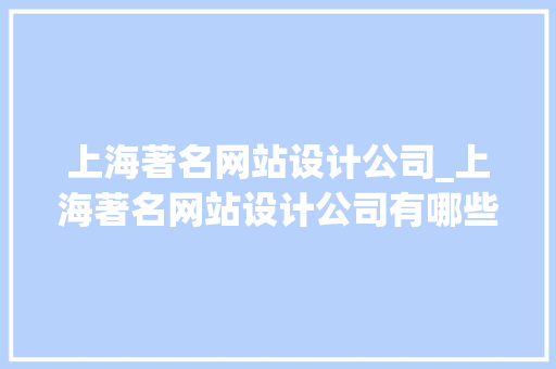 上海著名网站设计公司_上海著名网站设计公司有哪些。 上海著名网站设计公司_上海著名网站设计公司有哪些。 网站建设公司