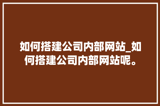 如何搭建公司内部网站_如何搭建公司内部网站呢。