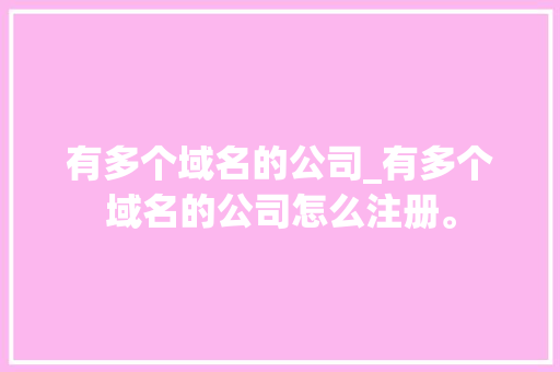 有多个域名的公司_有多个域名的公司怎么注册。 有多个域名的公司_有多个域名的公司怎么注册。 网站建设公司