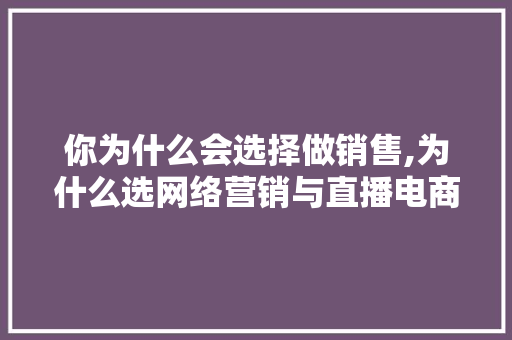 你为什么会选择做销售,为什么选网络营销与直播电商这个专业。 你为什么会选择做销售,为什么选网络营销与直播电商这个专业。 百度SEO