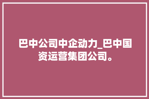 巴中公司中企动力_巴中国资运营集团公司。 巴中公司中企动力_巴中国资运营集团公司。 网站建设公司