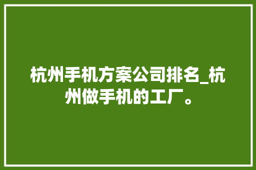 杭州手机方案公司排名_杭州做手机的工厂。