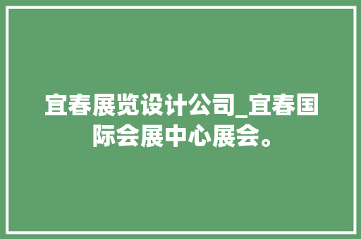 宜春展览设计公司_宜春国际会展中心展会。