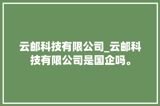 云邮科技有限公司_云邮科技有限公司是国企吗。 云邮科技有限公司_云邮科技有限公司是国企吗。 网站建设公司