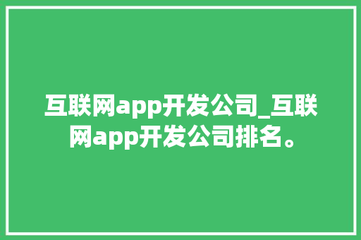 互联网app开发公司_互联网app开发公司排名。 互联网app开发公司_互联网app开发公司排名。 网站建设公司
