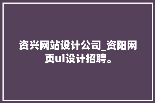 资兴网站设计公司_资阳网页ui设计招聘。