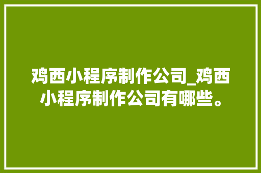 鸡西小程序制作公司_鸡西小程序制作公司有哪些。