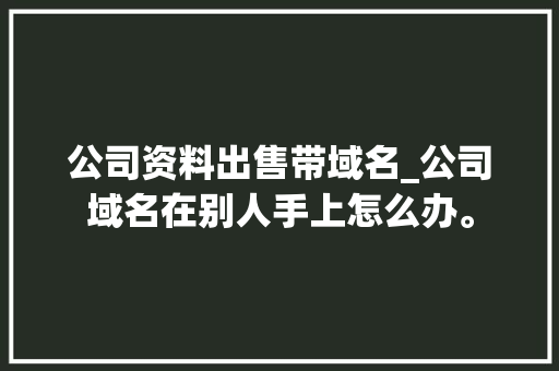 公司资料出售带域名_公司域名在别人手上怎么办。
